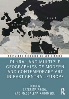 Plural and Multiple Geographies of Modern and Contemporary Art in East-Central Europe (Routledge Research in Art History)