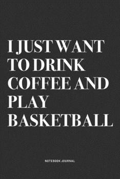 I Just Want To Drink Coffee And Play Basketball: A 6x9 Inch Diary Notebook Journal With A Bold Text Font Slogan On A Matte Cover and 120 Blank Lined Pages Makes A Great Alternative To A Card