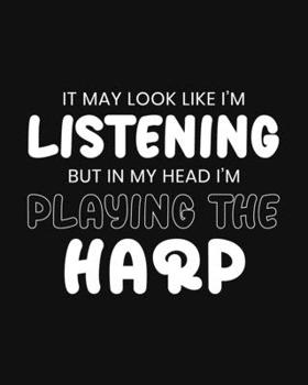 Paperback It May Look Like I'm Listening, but in My Head I'm Playing the Harp: Harp Gift for People Who Love to Play the Harp - Funny Saying on Black and White Book
