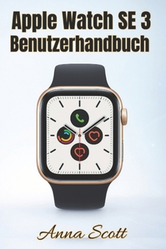 Apple Watch SE 3 Benutzerhandbuch: Einfache Schritt-für-Schritt-Anleitung für Anfänger und Senioren mit Tipps, Tricks, Fehlerbehebung und versteckten Funktionen