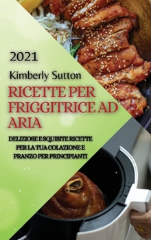 Ricette Per Friggitrice Ad Aria 2021 (Air Fryer Recipes Italian Edition): Deliziose E Squisite Ricette Per La Tua Colazione E Pranzo Per Principianti