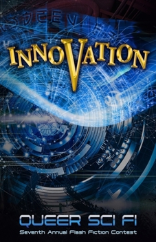 Innovation: Queer Sci Fi's Seventh Annual Flash Fiction Contest (QSF Flash Fiction Book 6) (Queer Sci Fi's Flash Fiction Contest)