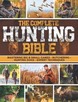 The Complete Hunting Bible: The Ultimate Guide to Becoming an Expert Hunter | Master Big & Small Game, Hunting Techniques, Essential Equipment, Laws & Regulations, Butchering, and Cooking Wild Game