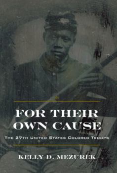 For Their Own Cause: The 27th United States Colored Troops - Book  of the Civil War in the North