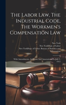 Hardcover The Labor Law, The Industrial Code, The Workmen's Compensation Law: With Amendments, Additions And Annotations To July 1, 1915 Book