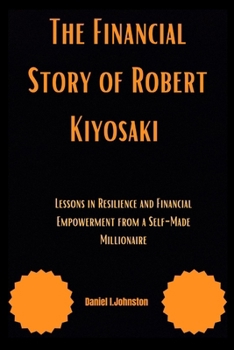 The Financial Story of Robert Kiyosaki: Lessons in Resilience and Financial Empowerment from a Self-Made Millionaire