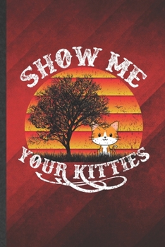 Show Me Your Kitties: Funny Blank Lined Pet Kitten Cat Notebook/ Journal, Graduation Appreciation Gratitude Thank You Souvenir Gag Gift, Superb Graphic 110 Pages