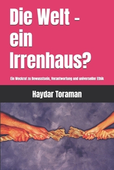 Die Welt – ein Irrenhaus?: Ein Weckruf zu Bewusstsein, Verantwortung und universeller Ethik (German Edition)