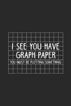 I See You Have Graph Paper you must be plotting something: I See You Have Graph Paper Plotting Funny Math Journal/Notebook Blank Lined Ruled 6x9 100 Pages