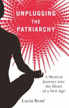 Unplugging the Patriarchy - A Mystical Journey into the Heart of a New Age