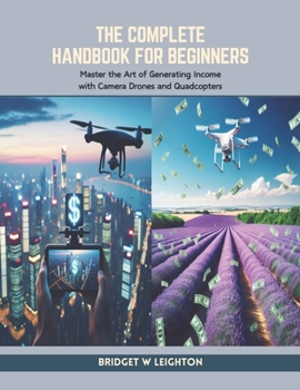 The Complete Handbook for Beginners: Master the Art of Generating Income with Camera Drones and Quadcopters