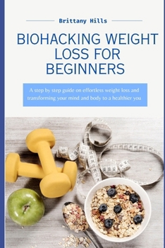 Biohacking Weight Loss: A step by step guide on effortless weight loss and transforming your mind and body to a healthier you