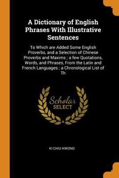 Paperback A Dictionary of English Phrases With Illustrative Sentences: To Which are Added Some English Proverbs, and a Selection of Chinese Proverbs and Maxims; Book