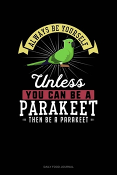Always Be Yourself Unless You Can Be A Parakeet Then Be A Parakeet: Daily Food Journal
