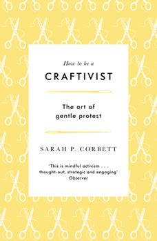 Paperback How to Be a Craftivist: The Art of Gentle Protest Book