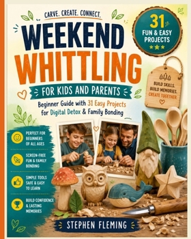 Weekend Whittling For Kids And Parents: Beginner Guide with 31 Easy Projects for Digital Detox & Family Bonding