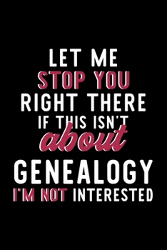 Let Me Stop You Right There If This Isn't About Genealogy I'm Not Interested: Notebook for Genealogy Lover | Great Christmas & Birthday Gift Idea for ... | Genealogy Fan Diary | 120 pages 6x9 inches