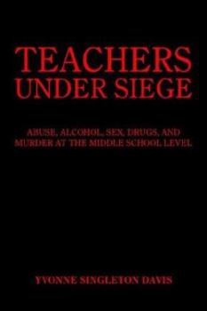 Teachers Under Siege: Abuse, Alcohol, Sex, Drugs, and Murder at the Middle School Level