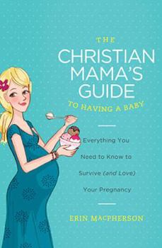 Paperback The Christian Mama's Guide to Having a Baby: Everything You Need to Know to Survive (and Love) Your Pregnancy Book