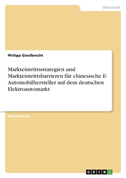 Markteintrittsstrategien und Markteintrittsbarrieren für chinesische E- Automobilhersteller auf dem deutschen Elektroautomarkt (German Edition)