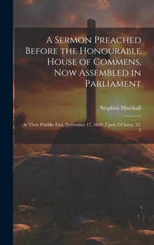 Hardcover A Sermon Preached Before the Honourable House of Commens, Now Assembled in Parliament: At Their Publike Fast, November 17, 1640. Upon 2 Chron. 15. 2 Book