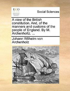A view of the British constitution. And, of the manners and customs of the people of England. By M. Archenholtz. ...