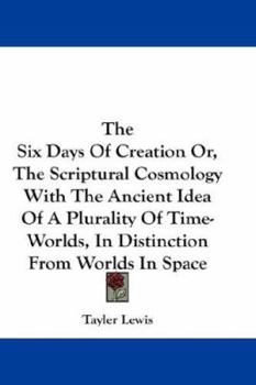 Hardcover The Six Days Of Creation Or, The Scriptural Cosmology With The Ancient Idea Of A Plurality Of Time-Worlds, In Distinction From Worlds In Space Book