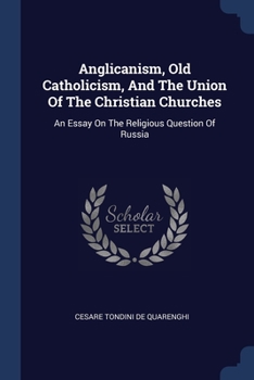 Anglicanism, Old Catholicism, And The Union Of The Christian Churches: An Essay On The Religious Question Of Russia