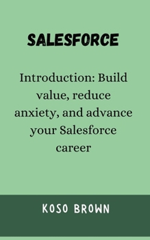 Salesforce: Introduction: Build value, reduce anxiety, and advance your Salesforce career