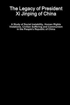 Paperback The Legacy of President Xi Jinping of China - A Study of Social Instability, Human Rights Violations, Civilian Suffering and Communism in the People's Book