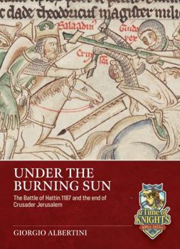 Under the Burning Sun: The Battle of Hattin 1187 and the End of Crusader Jerusalem - Book  of the A Time of Knights