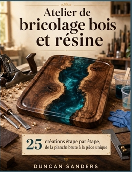 Atelier de bricolage bois et résine: 25 créations étape par étape, de la planche brute à la pièce unique
