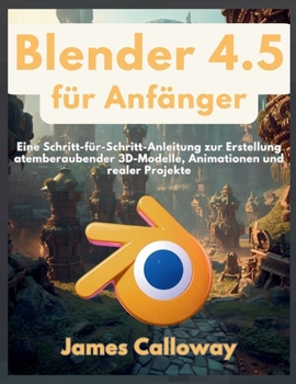 Blender 4.5 für Anfänger: Eine Schritt-für-Schritt-Anleitung zur Erstellung atemberaubender 3D-Modelle, Animationen und realer Projekte (German Edition)