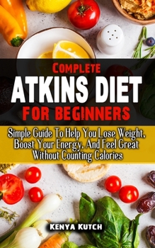 Paperback Complete Atkins Diet for Beginners: Simple Guide To Help You Lose Weight, Boost Your Energy, And Feel Great Without Counting Calories Book