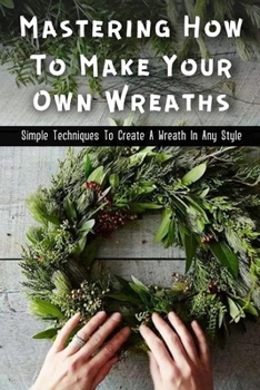 Paperback Mastering How To Make Your Own Wreaths: Simple Techniques To Create A Wreath In Any Style: The Right Foliage For Wreaths Making Book