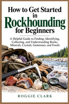 How to Get Started in Rockhounding for Beginners: A Helpful Guide to Finding, Identifying, Collecting, and Understanding Rocks, Minerals, Crystals, Gemstones, and Fossils