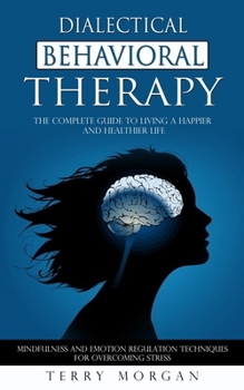 Paperback Dialectical Behavioral Therapy: The Complete Guide to Living a Happier and Healthier Life (Mindfulness and Emotion Regulation Techniques for Overcomin Book