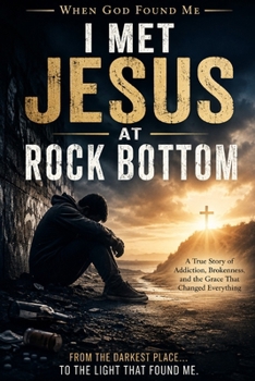 I Met Jesus at Rock Bottom: A True Story of Addiction, Brokenness, and the Grace That Changed Everything (When God Found Me)