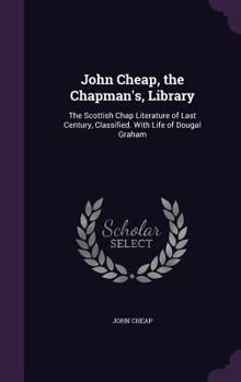 John Cheap, the Chapman's, Library: The Scottish Chap Literature of Last Century, Classified. with Life of Dougal Graham