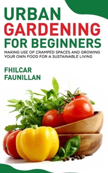 Paperback Urban Gardening For Beginners: Making Use Of Cramped Spaces And Growing Your Own Food For A Sustainable Living Book