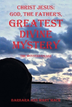 CHRIST JESUS: GOD, THE FATHER’S, GREATEST DIVINE MYSTERY: The Mysterious One