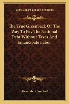 Paperback The True Greenback Or The Way To Pay The National Debt Without Taxes And Emancipate Labor Book