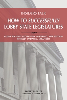 How to Successfully Lobby State Legislatures : Guide to State Legislative Lobbying, 4th Edition-Revised, Expanded, Updated
