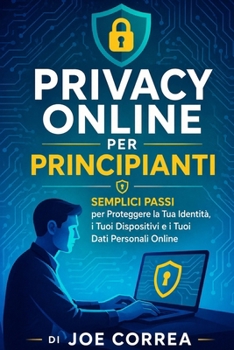 Privacy Online per Principianti: Semplici Passi per Proteggere la Tua Identità, i Tuoi Dispositivi e i Tuoi Dati Personali Online (Accademia Di Cyberprotezione) (Italian Edition)