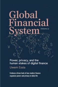 GLOBAL FINANCIAL SYSTEM: Power, Privacy, and the Human Stakes of Digital Finance: Evidence-driven look at how modern finance organizes power and privacy in daily life (Volume 2)