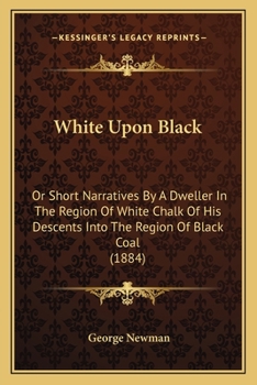 Paperback White Upon Black: Or Short Narratives By A Dweller In The Region Of White Chalk Of His Descents Into The Region Of Black Coal (1884) Book