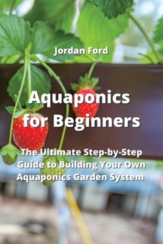 Aquaponics for Beginners: The Ultimate Step-by-Step Guide to Building Your Own Aquaponics Garden System