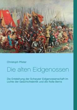 Die alten Eidgenossen: Die Entstehung der Schwyzer Eidgenossenschaft im Lichte der Geschichtskritik und die Rolle Berns