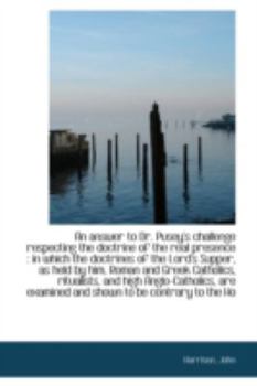 An Answer to Dr Pusey's Challenge Respecting the Doctrine of the Real Presence : In which the Doctr