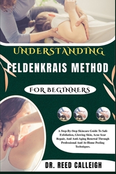 UNDERSTANDING FELDENKRAIS METHOD FOR BEGINNERS: A Step-By-Step Skincare Guide To Safe Exfoliation, Glowing Skin,Acne Scar Repair, And Anti-Aging ... Professional And At-Home Peeling guide..
